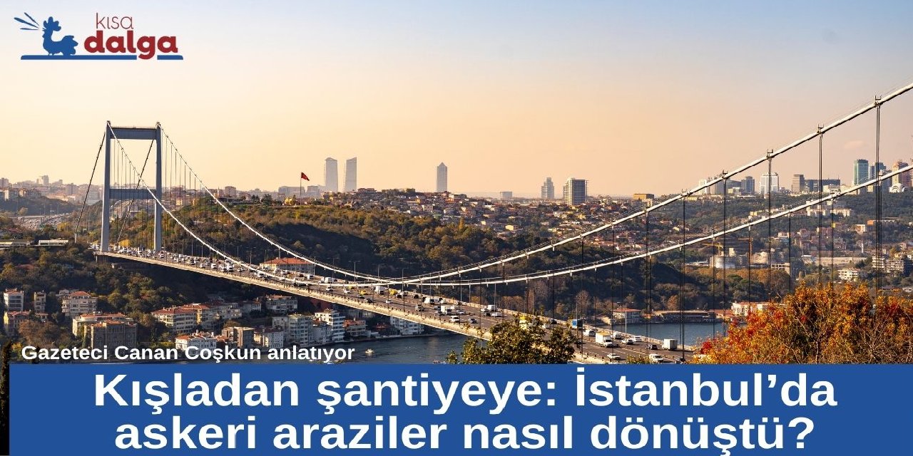 Araştırma dosyası | Kışladan şantiyeye: İstanbul’da askeri araziler nasıl dönüştü?