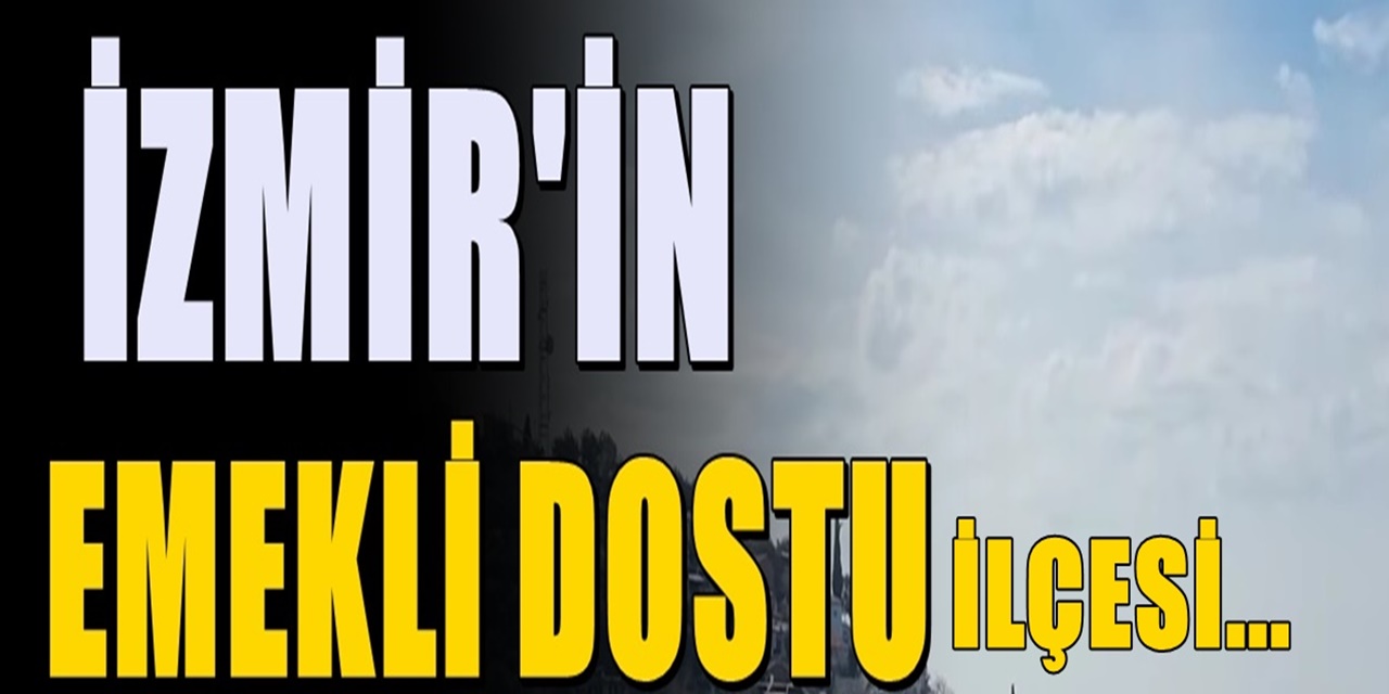 İzmirli emeklilerin yeni ilçesi: Artık o ilçeye akın etmeye başladılar: