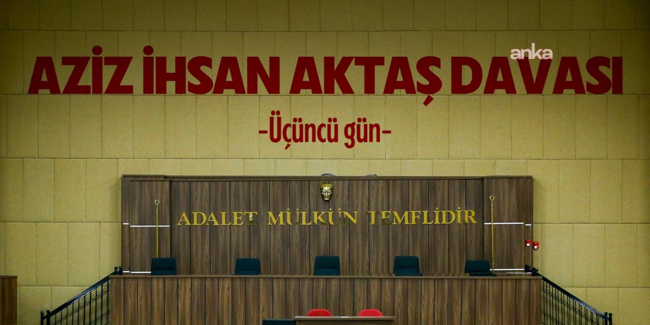 Aziz İhsan Aktaş davası... Mahkeme Başkanı: Dosyaya kuyumcu hassasiyetiyle bakıyoruz
