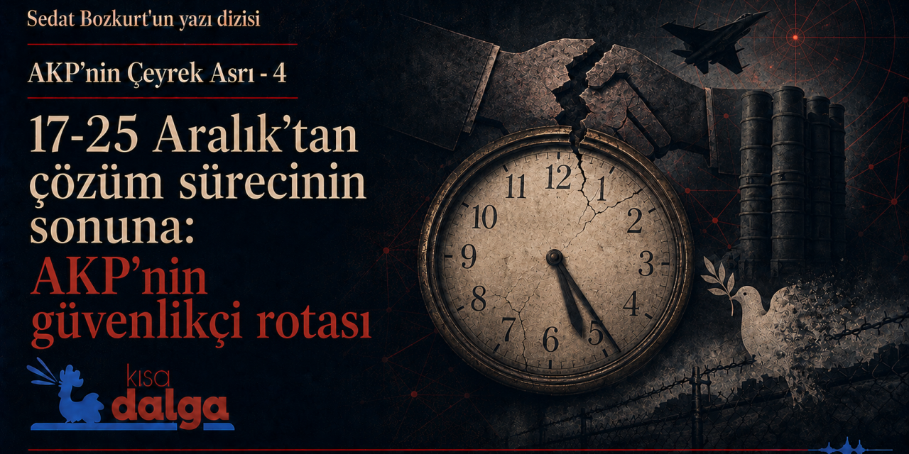 AKP’nin Çeyrek Asrı-4: 17–25 Aralık’tan çözüm sürecinin sonuna: İktidarın güvenlikçi rotası
