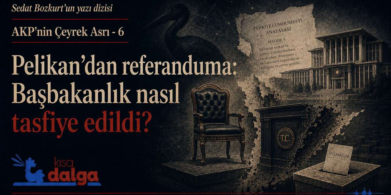 AKP’nin Çeyrek Asrı-6: Pelikan'dan referanduma: Başbakanlık nasıl tasfiye edildi?