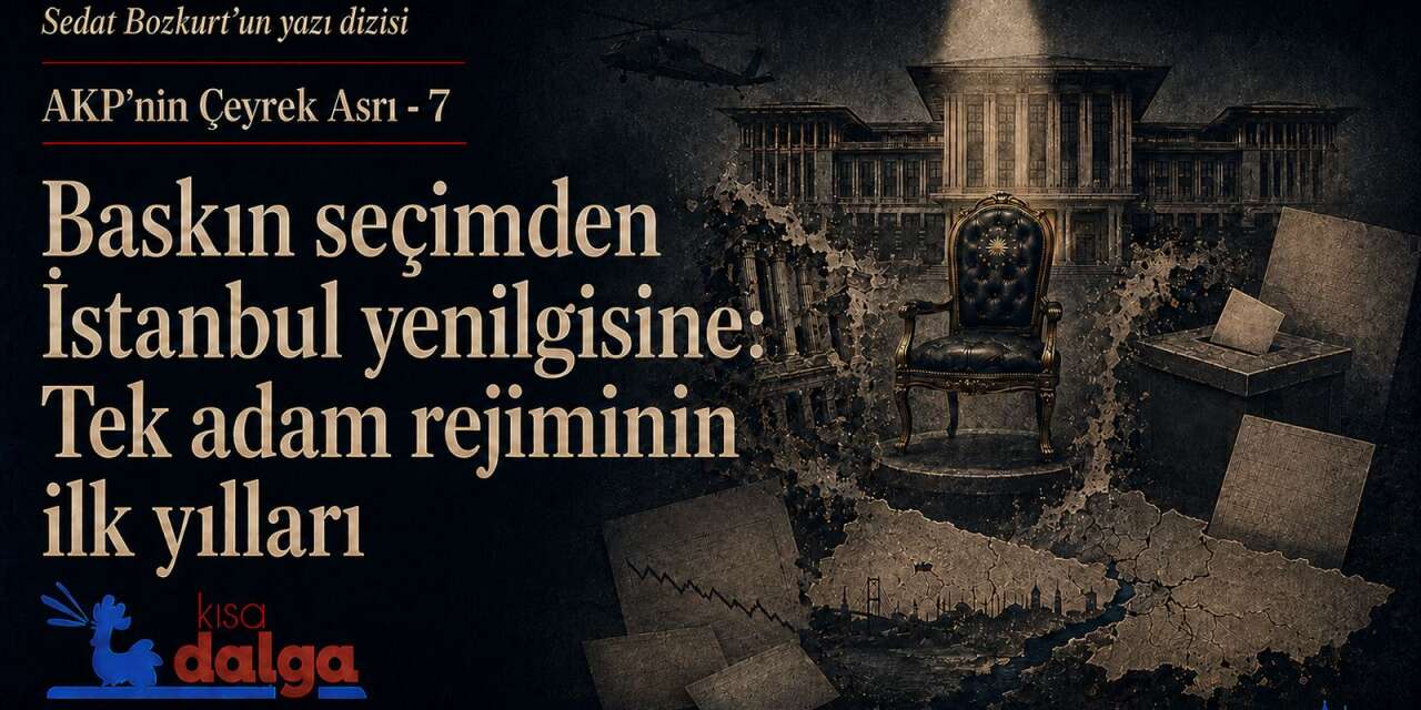 AKP’nin Çeyrek Asrı - 7 : Baskın seçimden İstanbul yenilgisine... Tek adam rejiminin ilk yılları