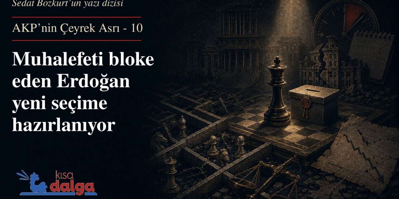 AKP’nin çeyrek asrı - 10 : Muhalefeti bloke eden Erdoğan yeni seçime hazırlanıyor