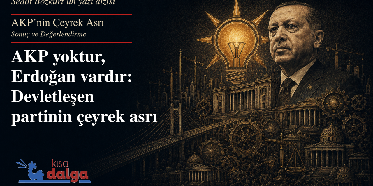 AKP'nin Çeyrek Asrı 11:  AKP yoktur, Erdoğan vardır