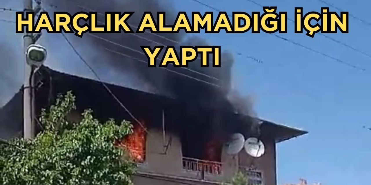 Babası harçlık vermeyince evi yaktı