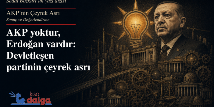 AKP'nin Çeyrek Asrı 11:  AKP yoktur, Erdoğan vardır